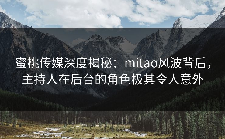 蜜桃传媒深度揭秘：mitao风波背后，主持人在后台的角色极其令人意外