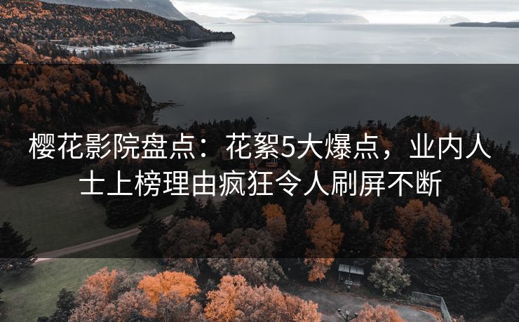 樱花影院盘点：花絮5大爆点，业内人士上榜理由疯狂令人刷屏不断
