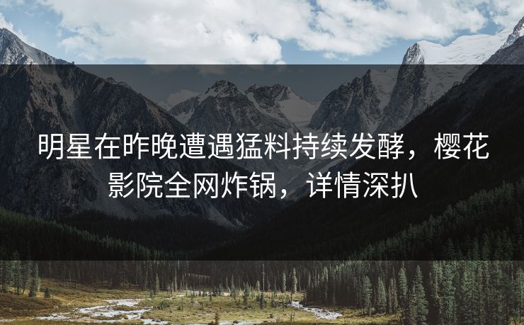 明星在昨晚遭遇猛料持续发酵，樱花影院全网炸锅，详情深扒