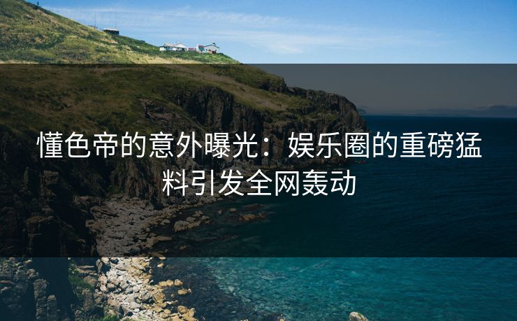懂色帝的意外曝光：娱乐圈的重磅猛料引发全网轰动