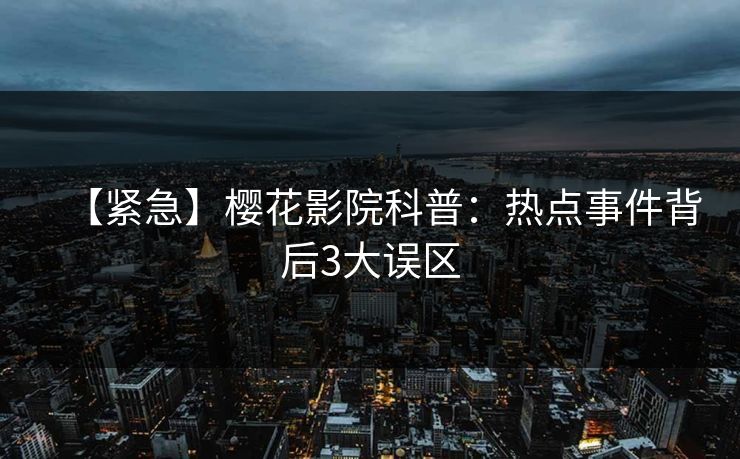 【紧急】樱花影院科普：热点事件背后3大误区
