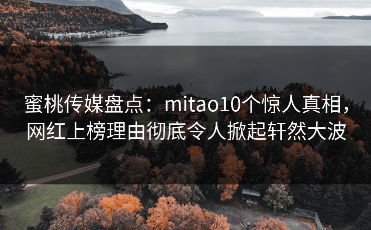 蜜桃传媒盘点：mitao10个惊人真相，网红上榜理由彻底令人掀起轩然大波