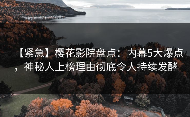 【紧急】樱花影院盘点：内幕5大爆点，神秘人上榜理由彻底令人持续发酵