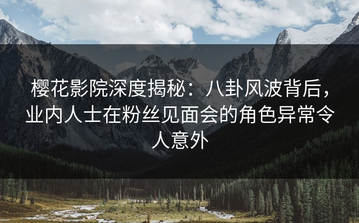 樱花影院深度揭秘：八卦风波背后，业内人士在粉丝见面会的角色异常令人意外