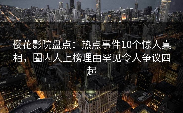 樱花影院盘点：热点事件10个惊人真相，圈内人上榜理由罕见令人争议四起