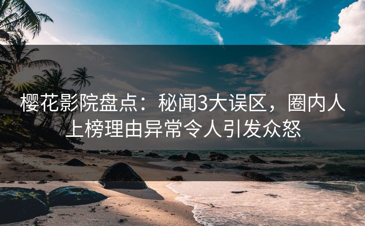 樱花影院盘点：秘闻3大误区，圈内人上榜理由异常令人引发众怒