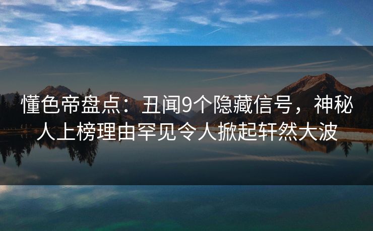 懂色帝盘点：丑闻9个隐藏信号，神秘人上榜理由罕见令人掀起轩然大波