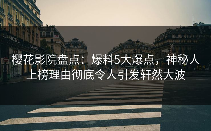 樱花影院盘点：爆料5大爆点，神秘人上榜理由彻底令人引发轩然大波