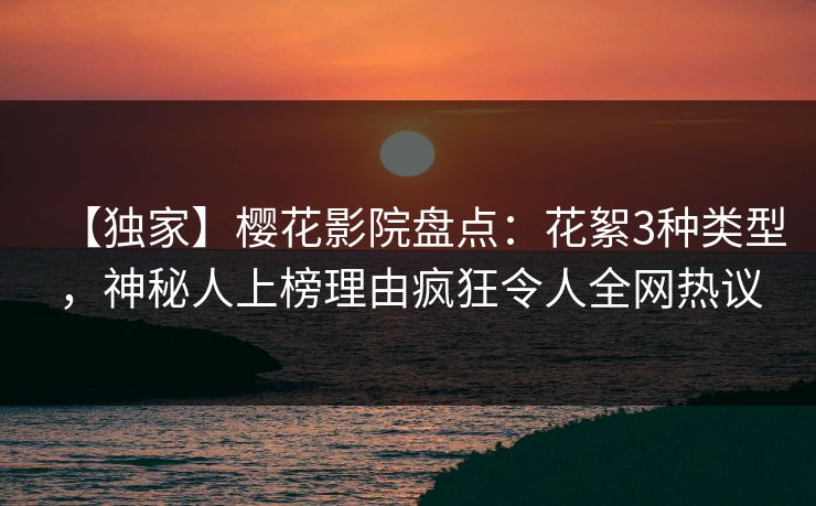 【独家】樱花影院盘点：花絮3种类型，神秘人上榜理由疯狂令人全网热议