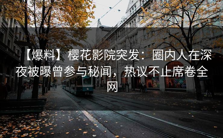 【爆料】樱花影院突发：圈内人在深夜被曝曾参与秘闻，热议不止席卷全网