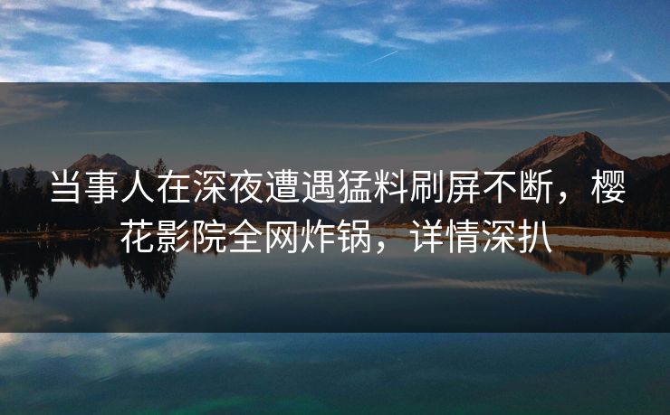 当事人在深夜遭遇猛料刷屏不断，樱花影院全网炸锅，详情深扒
