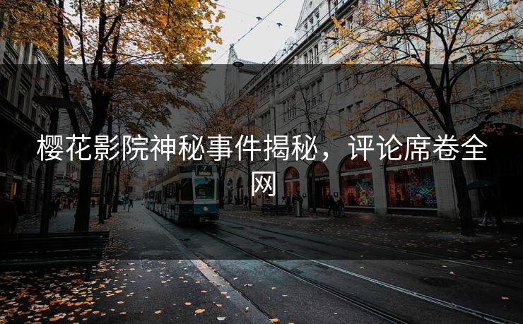樱花影院神秘事件揭秘，评论席卷全网