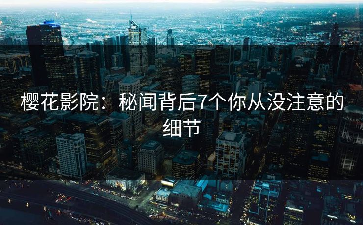 樱花影院：秘闻背后7个你从没注意的细节