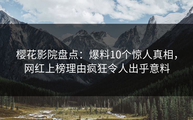樱花影院盘点：爆料10个惊人真相，网红上榜理由疯狂令人出乎意料