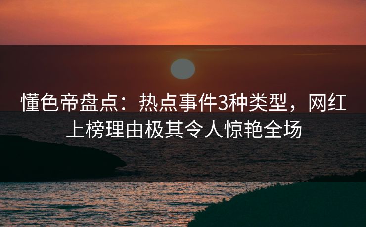 懂色帝盘点：热点事件3种类型，网红上榜理由极其令人惊艳全场
