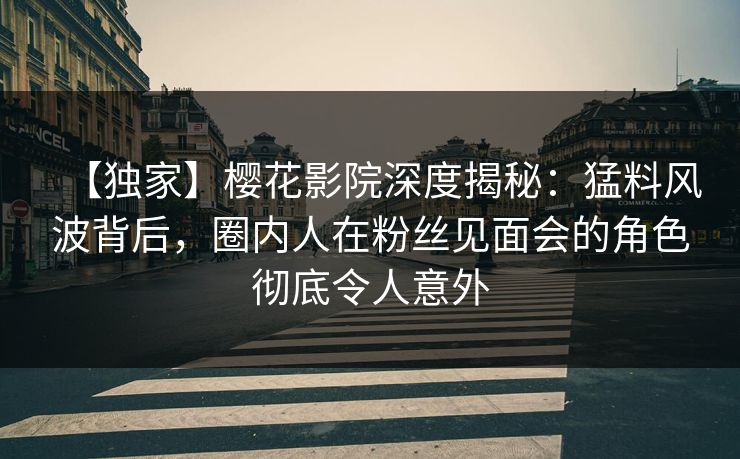 【独家】樱花影院深度揭秘：猛料风波背后，圈内人在粉丝见面会的角色彻底令人意外