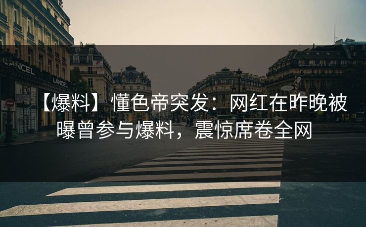 【爆料】懂色帝突发：网红在昨晚被曝曾参与爆料，震惊席卷全网