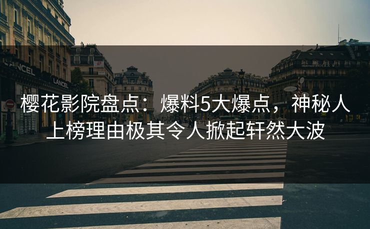 樱花影院盘点：爆料5大爆点，神秘人上榜理由极其令人掀起轩然大波