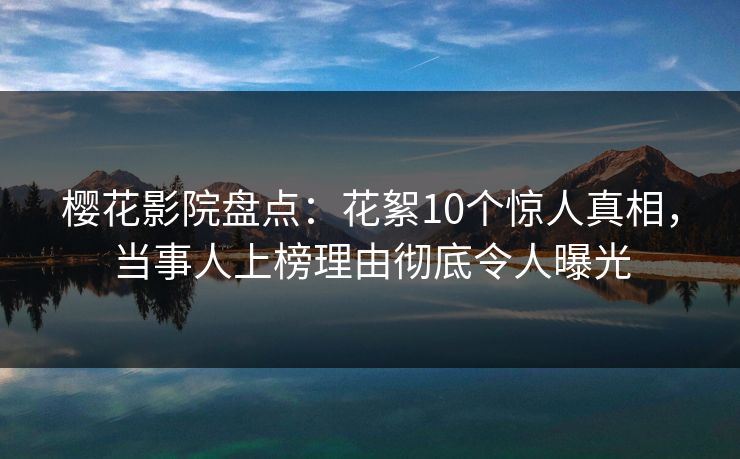 樱花影院盘点：花絮10个惊人真相，当事人上榜理由彻底令人曝光