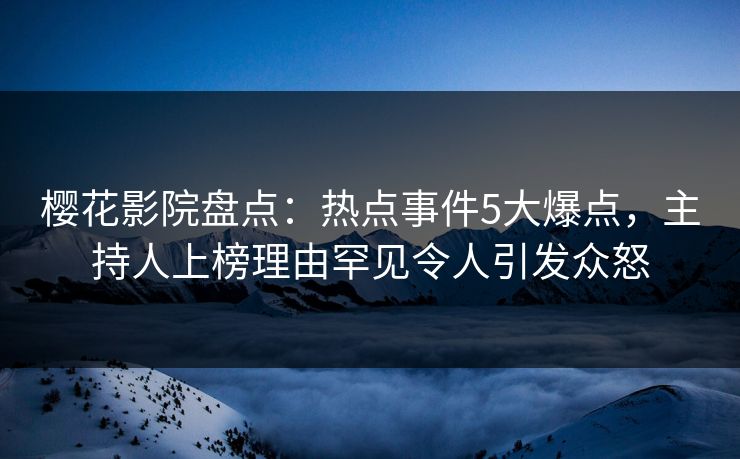 樱花影院盘点：热点事件5大爆点，主持人上榜理由罕见令人引发众怒