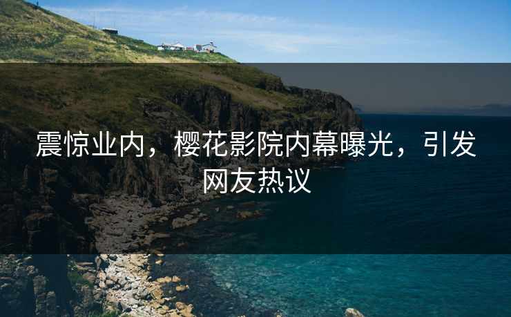 震惊业内，樱花影院内幕曝光，引发网友热议