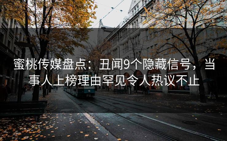 蜜桃传媒盘点：丑闻9个隐藏信号，当事人上榜理由罕见令人热议不止