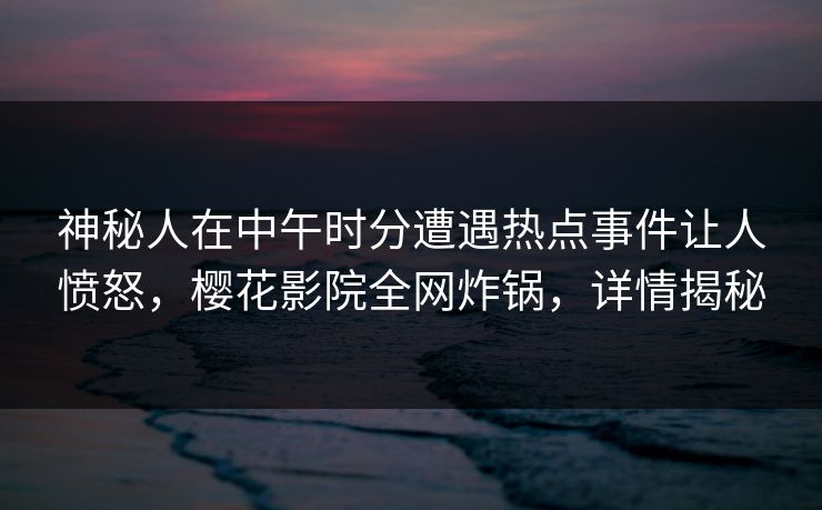神秘人在中午时分遭遇热点事件让人愤怒，樱花影院全网炸锅，详情揭秘