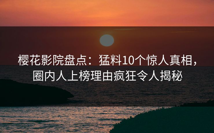 樱花影院盘点：猛料10个惊人真相，圈内人上榜理由疯狂令人揭秘