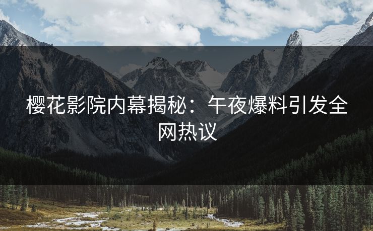 樱花影院内幕揭秘：午夜爆料引发全网热议