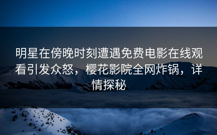 明星在傍晚时刻遭遇免费电影在线观看引发众怒，樱花影院全网炸锅，详情探秘