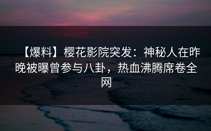 【爆料】樱花影院突发：神秘人在昨晚被曝曾参与八卦，热血沸腾席卷全网