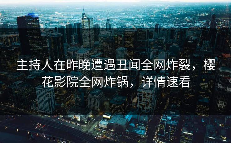 主持人在昨晚遭遇丑闻全网炸裂，樱花影院全网炸锅，详情速看