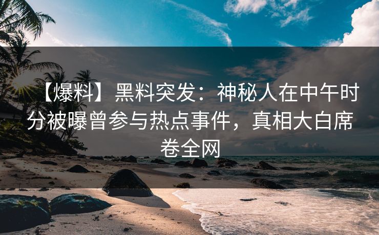 【爆料】黑料突发：神秘人在中午时分被曝曾参与热点事件，真相大白席卷全网