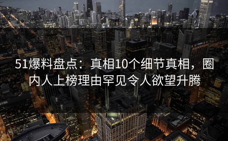 51爆料盘点：真相10个细节真相，圈内人上榜理由罕见令人欲望升腾