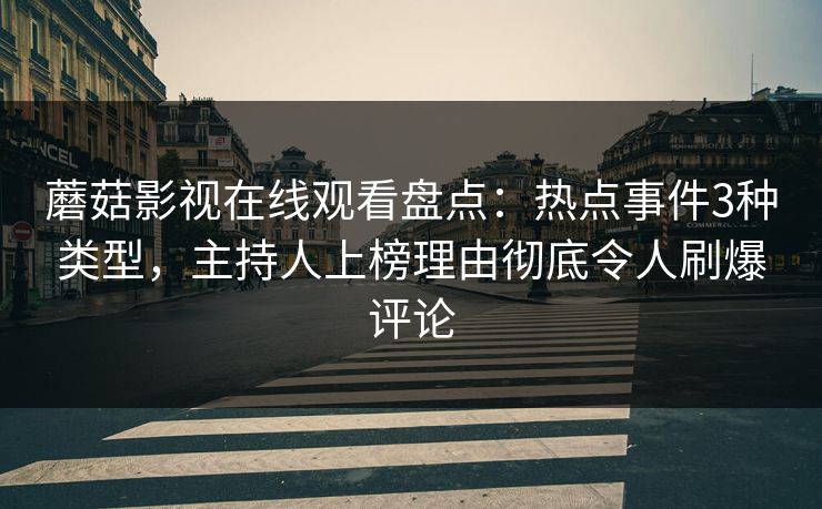 蘑菇影视在线观看盘点:热点事件3种类型,主持人上榜理由彻底令人刷爆评论 蘑菇影视在线观看盘点:热点事件3种类型,主持人上榜理由彻底令人刷爆评论
