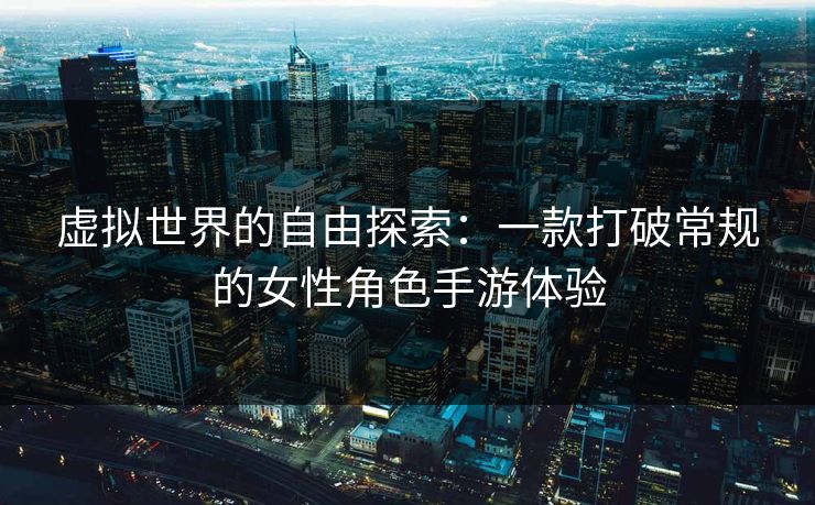 虚拟世界的自由探索：一款打破常规的女性角色手游体验
