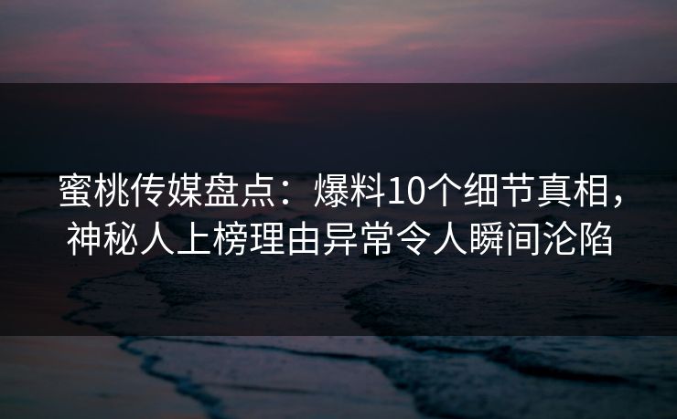 蜜桃传媒盘点：爆料10个细节真相，神秘人上榜理由异常令人瞬间沦陷