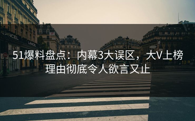 51爆料盘点：内幕3大误区，大V上榜理由彻底令人欲言又止