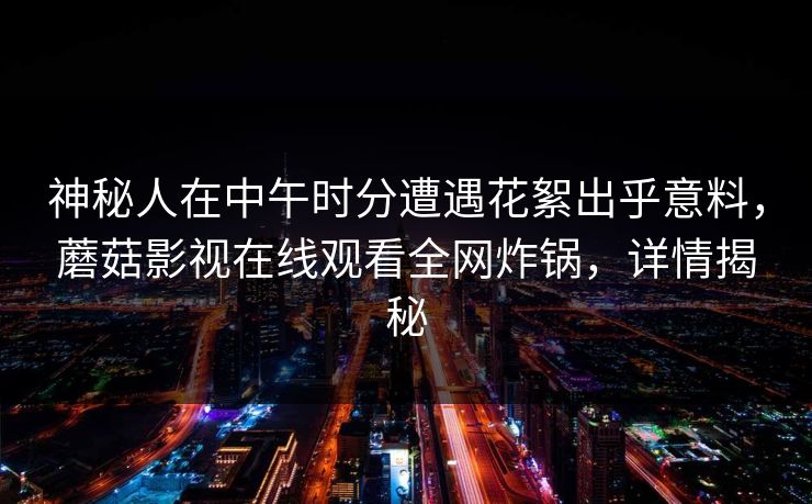 神秘人在中午时分遭遇花絮出乎意料,蘑菇影视在线观看全网炸锅,详情揭秘 神秘人在中午时分遭遇花絮出乎意料,蘑菇影视在线观看全网炸锅,详情揭秘