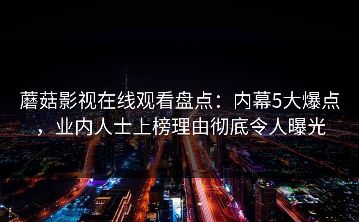 蘑菇影视在线观看盘点：内幕5大爆点，业内人士上榜理由彻底令人曝光