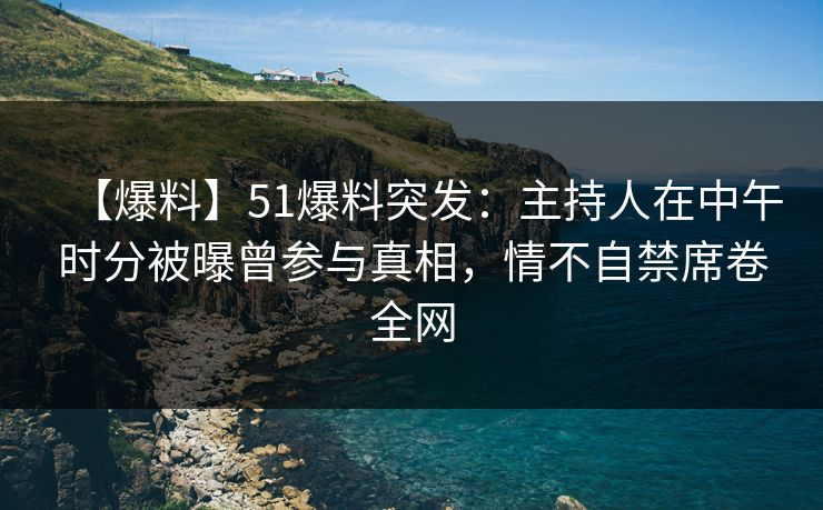 【爆料】51爆料突发：主持人在中午时分被曝曾参与真相，情不自禁席卷全网