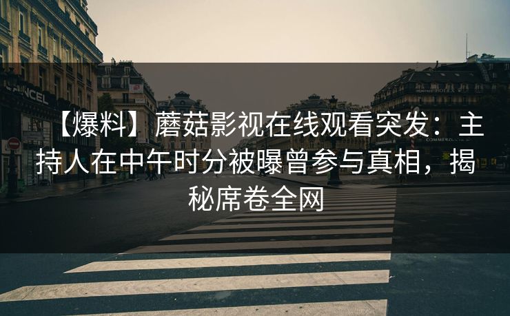 【爆料】蘑菇影视在线观看突发：主持人在中午时分被曝曾参与真相，揭秘席卷全网