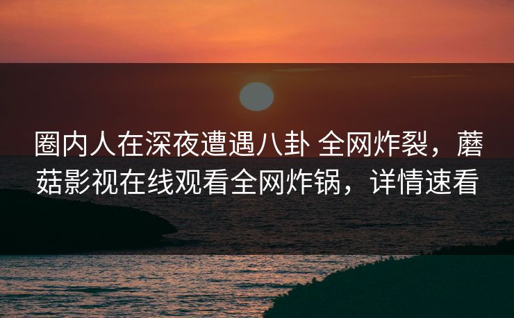 圈内人在深夜遭遇八卦 全网炸裂,蘑菇影视在线观看全网炸锅,详情速看 圈内人在深夜遭遇八卦 全网炸裂,蘑菇影视在线观看全网炸锅,详情速看