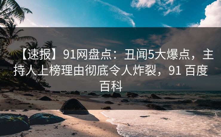 【速报】91网盘点:丑闻5大爆点,主持人上榜理由彻底令人炸裂,91 百度百科 【速报】91网盘点:丑闻5大爆点,主持人上榜理由彻底令人炸裂,91 百度百科