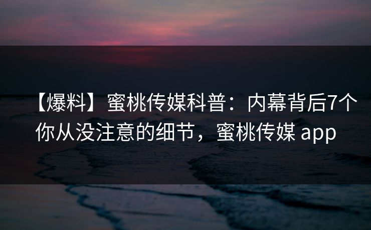 【爆料】蜜桃传媒科普：内幕背后7个你从没注意的细节，蜜桃传媒 app
