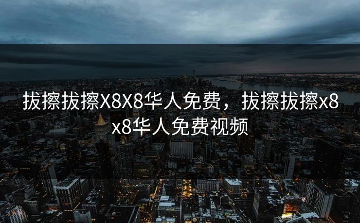 拔擦拔擦X8X8华人免费，拔擦拔擦x8x8华人免费视频