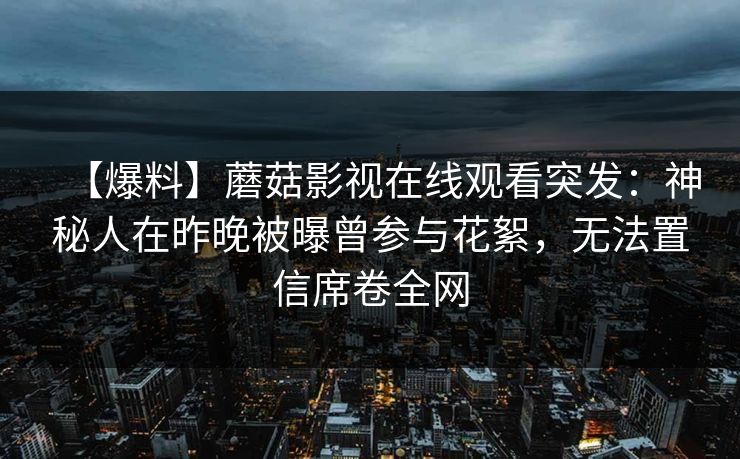 【爆料】蘑菇影视在线观看突发：神秘人在昨晚被曝曾参与花絮，无法置信席卷全网