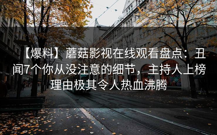 【爆料】蘑菇影视在线观看盘点：丑闻7个你从没注意的细节，主持人上榜理由极其令人热血沸腾