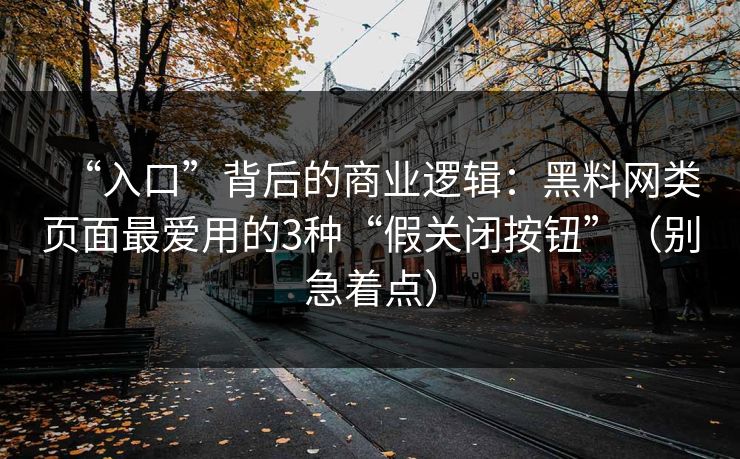 “入口”背后的商业逻辑:黑料网类页面最爱用的3种“假关闭按钮”(别急着点) “入口”背后的商业逻辑:黑料网类页面最爱用的3种“假关闭按钮”(别急着点)