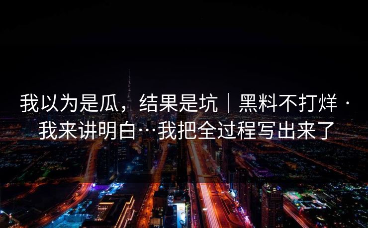 我以为是瓜，结果是坑｜黑料不打烊 · 我来讲明白…我把全过程写出来了
